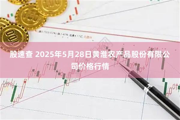 股速查 2025年5月28日黄淮农产品股份有限公司价格行情