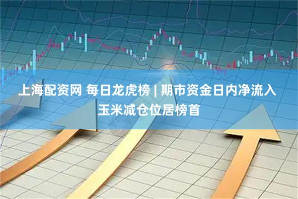 上海配资网 每日龙虎榜 | 期市资金日内净流入 玉米减仓位居榜首