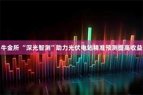 牛金所 “深光智测”助力光伏电站精准预测提高收益