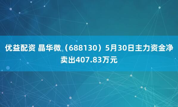 优益配资 晶华微(688130)5月30日主力资金净卖出407.83万元