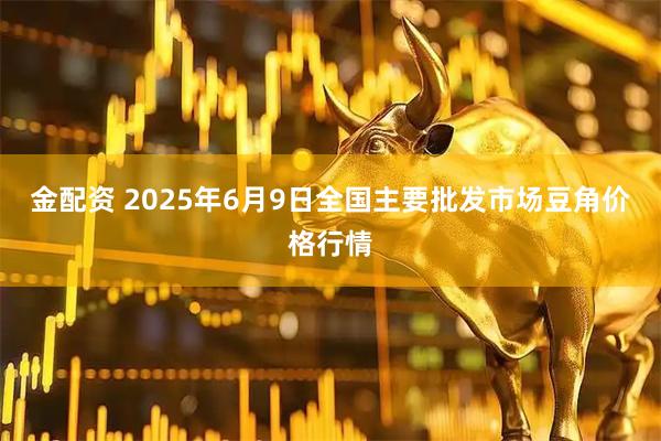 金配资 2025年6月9日全国主要批发市场豆角价格行情