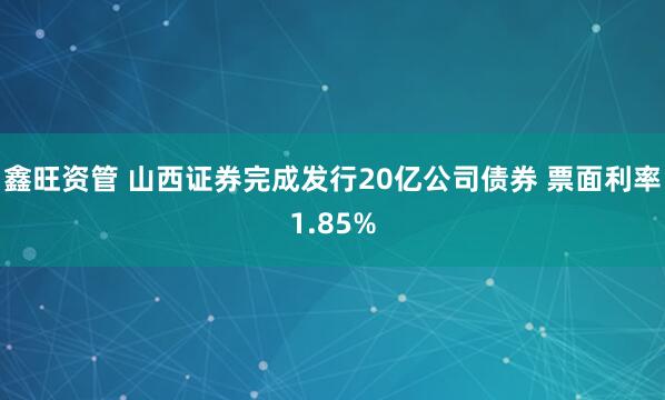 鑫旺资管 山西证券完成发行20亿公司债券 票面利率1.85%