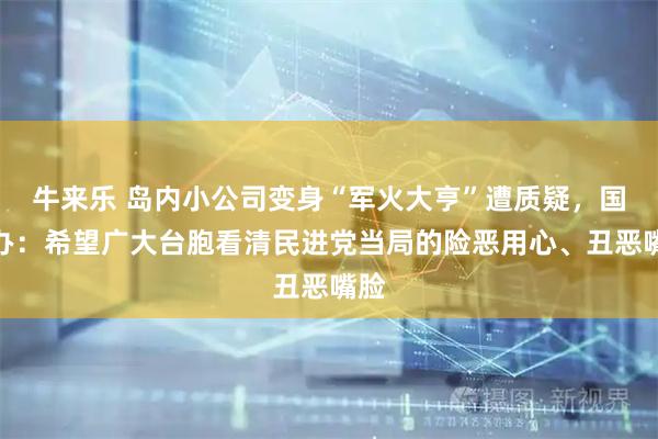 牛来乐 岛内小公司变身“军火大亨”遭质疑，国台办：希望广大台胞看清民进党当局的险恶用心、丑恶嘴脸