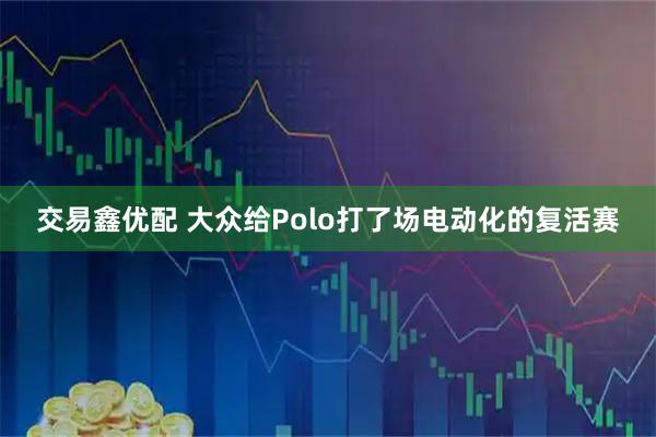 交易鑫优配 大众给Polo打了场电动化的复活赛