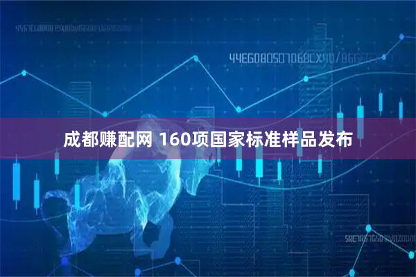 成都赚配网 160项国家标准样品发布