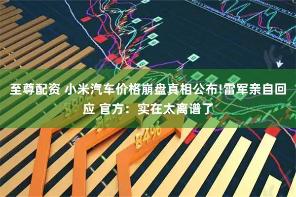 至尊配资 小米汽车价格崩盘真相公布!雷军亲自回应 官方：实在太离谱了