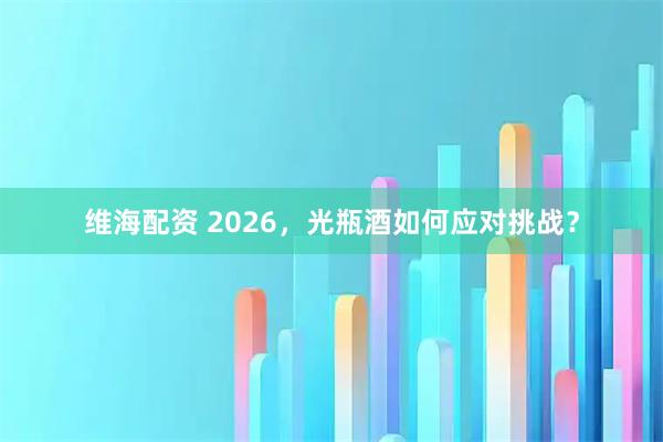 维海配资 2026，光瓶酒如何应对挑战？