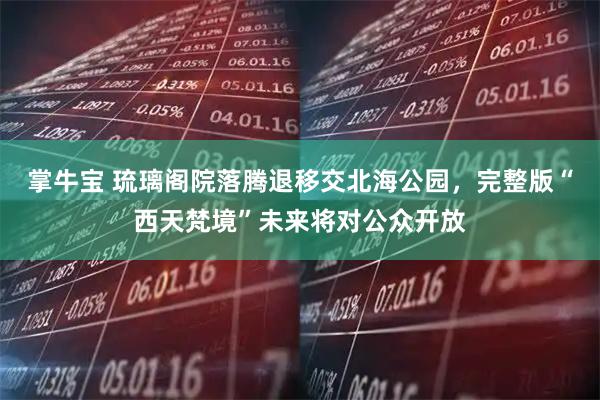 掌牛宝 琉璃阁院落腾退移交北海公园，完整版“西天梵境”未来将对公众开放