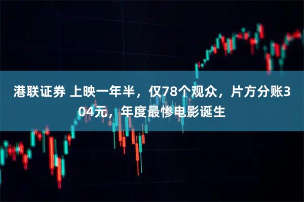 港联证券 上映一年半，仅78个观众，片方分账304元，年度最惨电影诞生