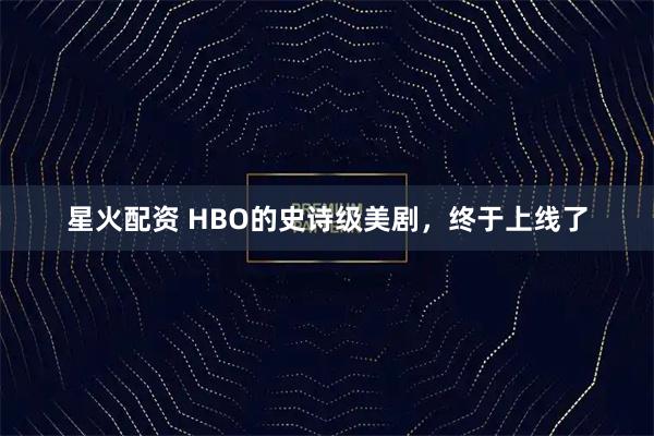 星火配资 HBO的史诗级美剧，终于上线了