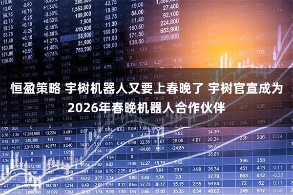 恒盈策略 宇树机器人又要上春晚了 宇树官宣成为2026年春晚机器人合作伙伴