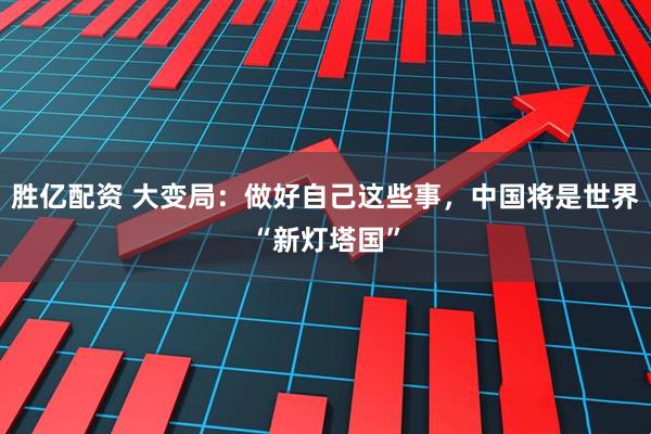 胜亿配资 大变局：做好自己这些事，中国将是世界“新灯塔国”