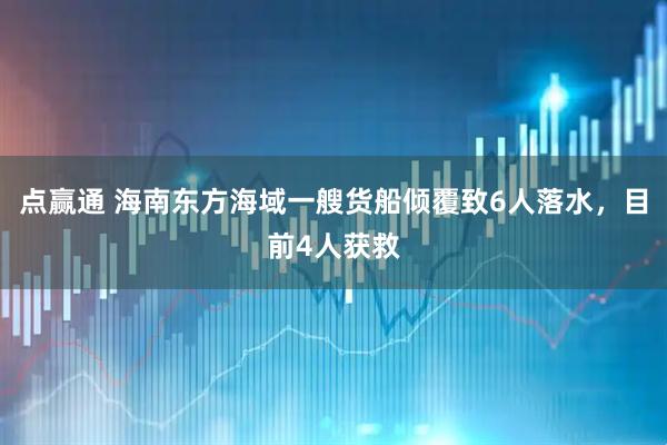 点赢通 海南东方海域一艘货船倾覆致6人落水，目前4人获救