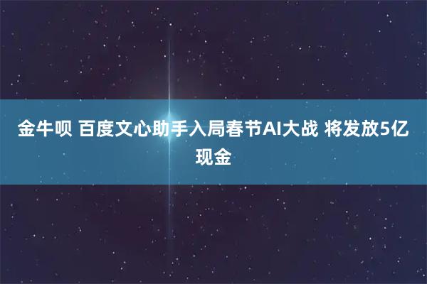 金牛呗 百度文心助手入局春节AI大战 将发放5亿现金
