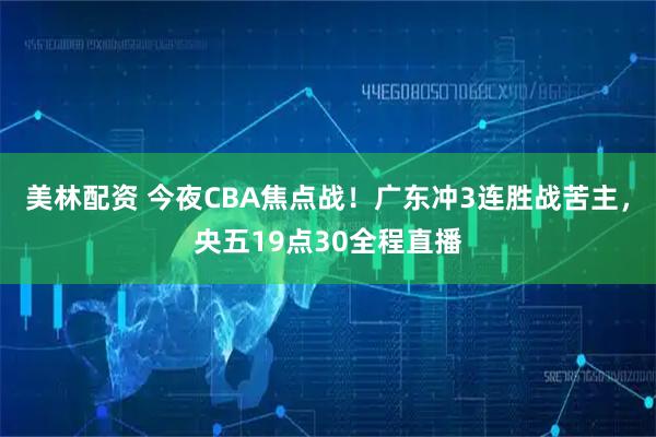 美林配资 今夜CBA焦点战！广东冲3连胜战苦主，央五19点30全程直播