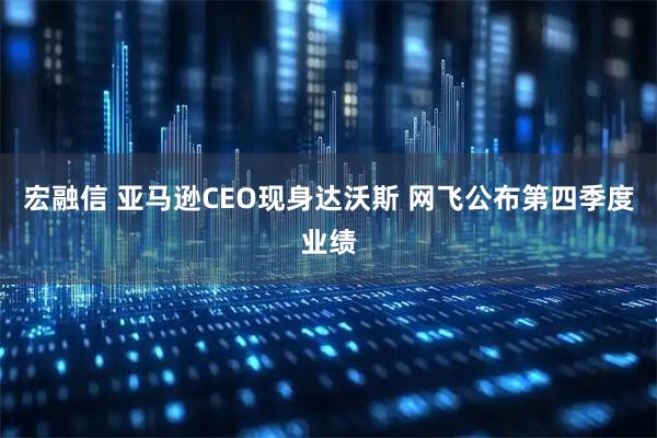 宏融信 亚马逊CEO现身达沃斯 网飞公布第四季度业绩