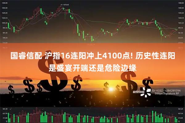 国睿信配 沪指16连阳冲上4100点! 历史性连阳是盛宴开端还是危险边缘