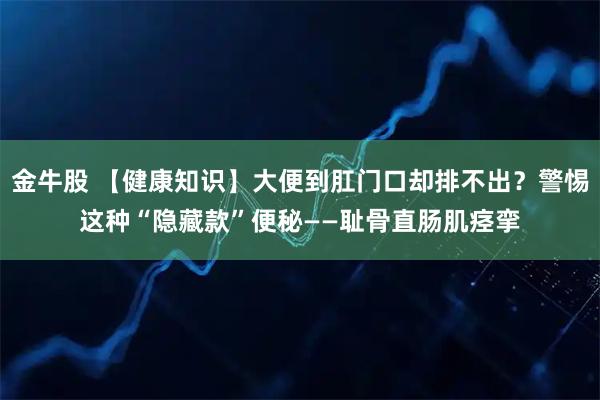 金牛股 【健康知识】大便到肛门口却排不出？警惕这种“隐藏款”便秘——耻骨直肠肌痉挛
