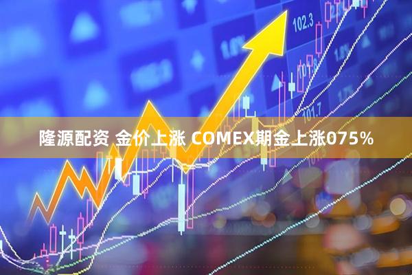 隆源配资 金价上涨 COMEX期金上涨075%