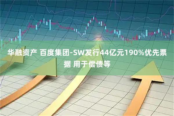 华融资产 百度集团-SW发行44亿元190%优先票据 用于偿债等