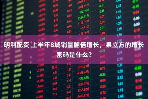 明利配资 上半年8城销量翻倍增长，果立方的增长密码是什么？