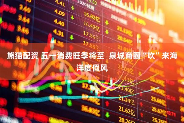 熊猫配资 五一消费旺季将至  泉城商圈“吹”来海洋度假风